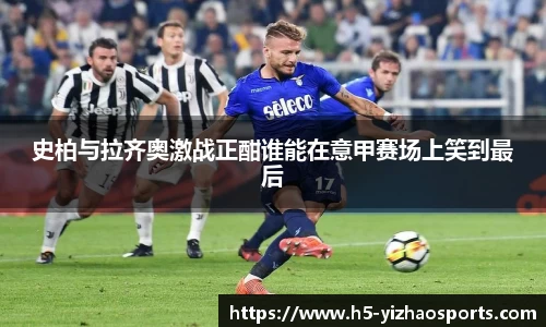 史柏与拉齐奥激战正酣谁能在意甲赛场上笑到最后